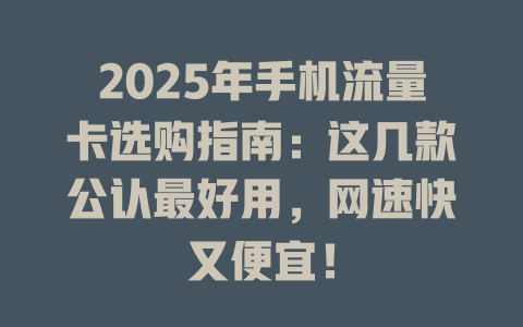 2025年手机流量卡选购指南：这几款公认最好用，网速快又便宜！