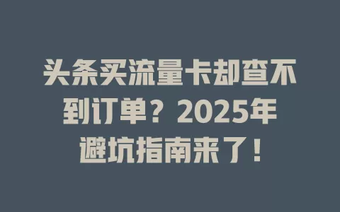 头条买流量卡却查不到订单？2025年避坑指南来了！