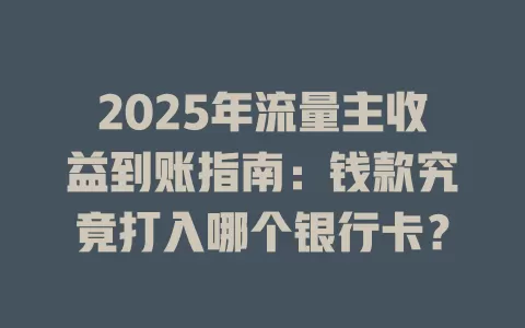 2025年流量主收益到账指南：钱款究竟打入哪个银行卡？