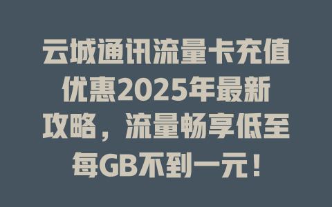 云城通讯流量卡充值优惠2025年最新攻略，流量畅享低至每GB不到一元！
