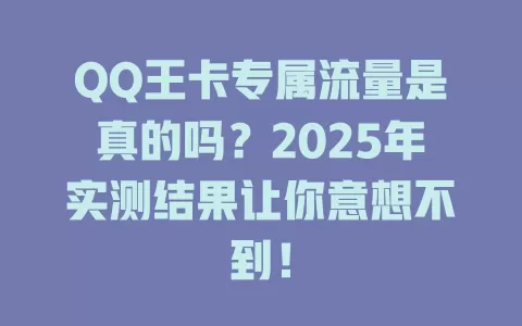 QQ王卡专属流量是真的吗？2025年实测结果让你意想不到！