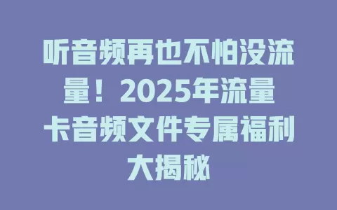 听音频再也不怕没流量！2025年流量卡音频文件专属福利大揭秘