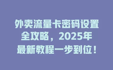 外卖流量卡密码设置全攻略，2025年最新教程一步到位！