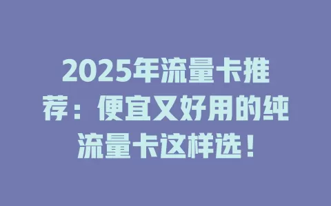 2025年流量卡推荐：便宜又好用的纯流量卡这样选！