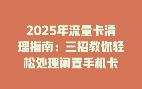 2025年流量卡清理指南：三招教你轻松处理闲置手机卡