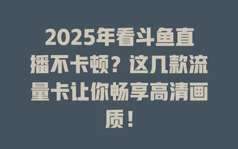 2025年看斗鱼直播不卡顿？这几款流量卡让你畅享高清画质！