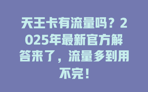 天王卡有流量吗？2025年最新官方解答来了，流量多到用不完！