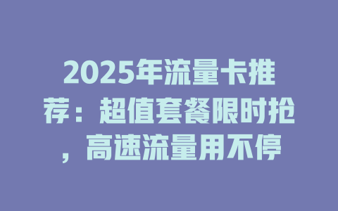 2025年流量卡推荐：超值套餐限时抢，高速流量用不停