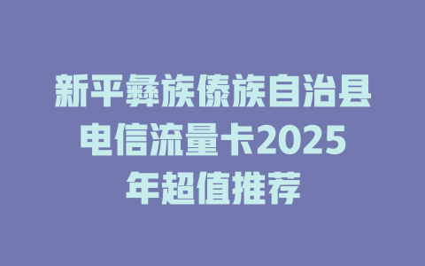 新平彝族傣族自治县电信流量卡2025年超值推荐