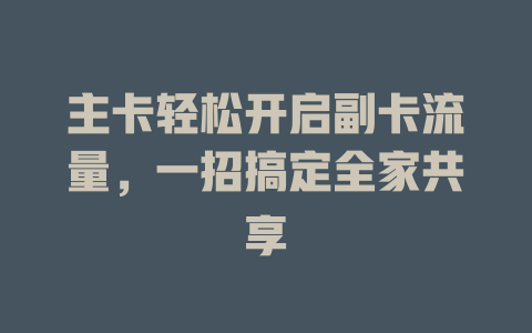 主卡轻松开启副卡流量，一招搞定全家共享