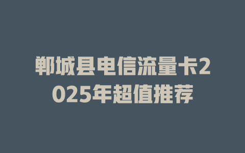 郸城县电信流量卡2025年超值推荐