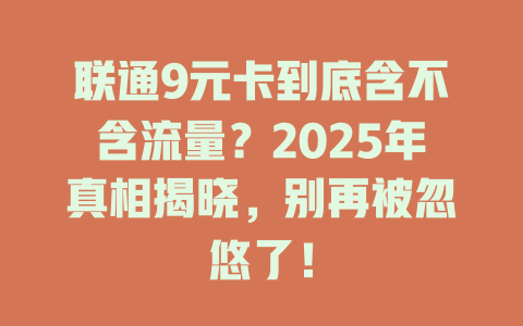 联通9元卡到底含不含流量？2025年真相揭晓，别再被忽悠了！