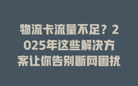 物流卡流量不足？2025年这些解决方案让你告别断网困扰