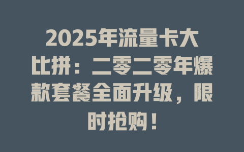 2025年流量卡大比拼：二零二零年爆款套餐全面升级，限时抢购！