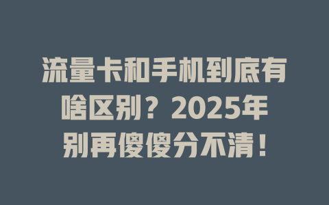 流量卡和手机到底有啥区别？2025年别再傻傻分不清！