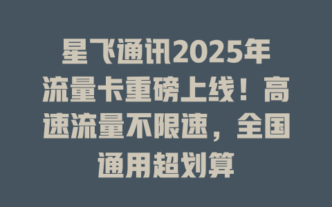 星飞通讯2025年流量卡重磅上线！高速流量不限速，全国通用超划算