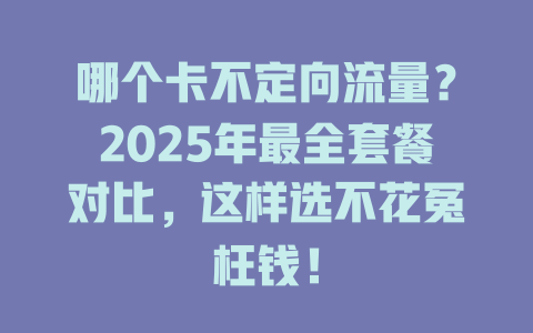 哪个卡不定向流量？2025年最全套餐对比，这样选不花冤枉钱！