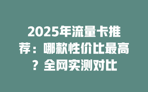 2025年流量卡推荐：哪款性价比最高？全网实测对比