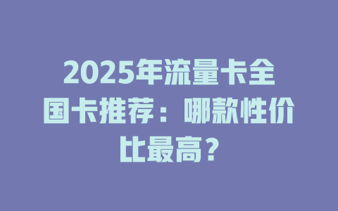 2025年流量卡全国卡推荐：哪款性价比最高？