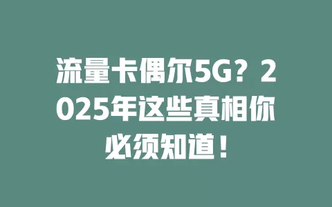 流量卡偶尔5G？2025年这些真相你必须知道！