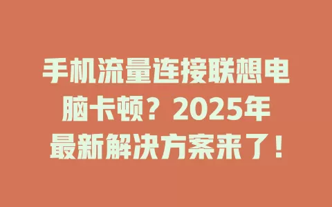 手机流量连接联想电脑卡顿？2025年最新解决方案来了！