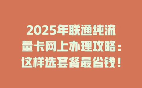 2025年联通纯流量卡网上办理攻略：这样选套餐最省钱！