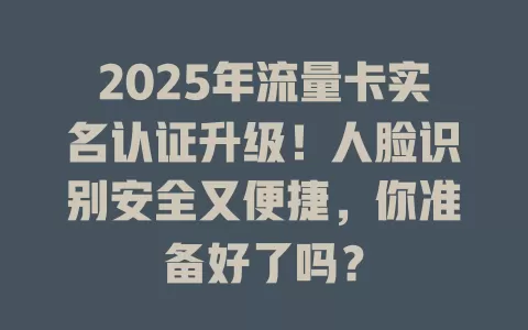 2025年流量卡实名认证升级！人脸识别安全又便捷，你准备好了吗？