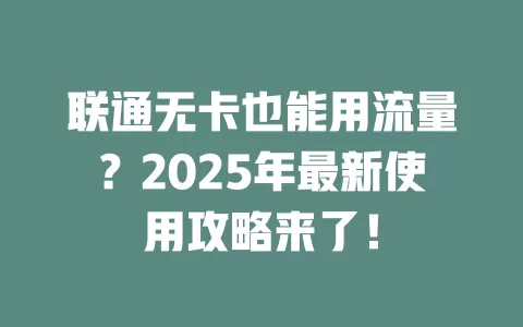 联通无卡也能用流量？2025年最新使用攻略来了！