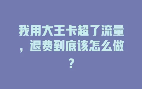 我用大王卡超了流量，退费到底该怎么做？