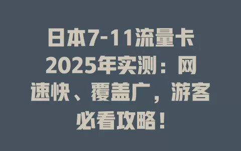 日本7-11流量卡2025年实测：网速快、覆盖广，游客必看攻略！