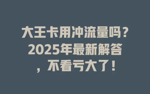 大王卡用冲流量吗？2025年最新解答，不看亏大了！