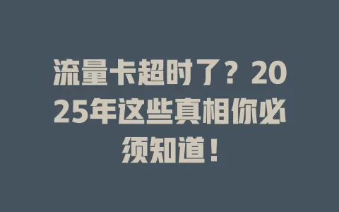 流量卡超时了？2025年这些真相你必须知道！