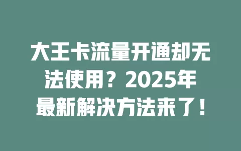 大王卡流量开通却无法使用？2025年最新解决方法来了！