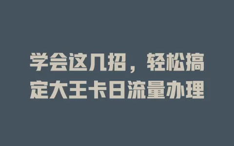 学会这几招，轻松搞定大王卡日流量办理
