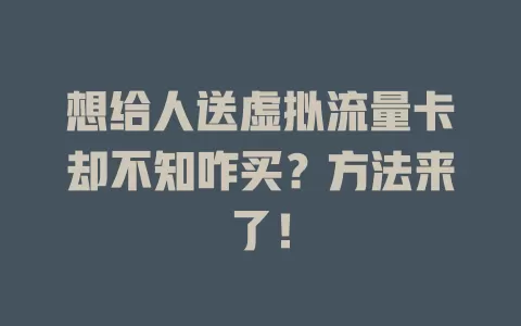 想给人送虚拟流量卡却不知咋买？方法来了！