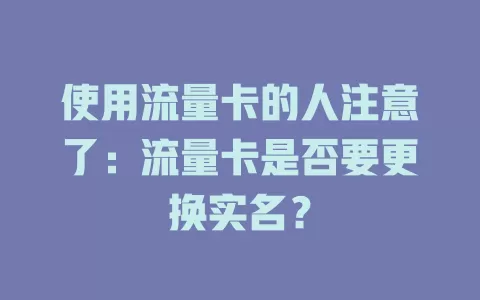 使用流量卡的人注意了：流量卡是否要更换实名？