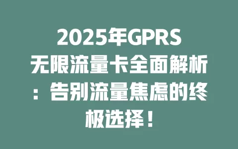 2025年GPRS无限流量卡全面解析：告别流量焦虑的终极选择！