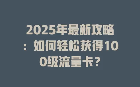 2025年最新攻略：如何轻松获得100级流量卡？