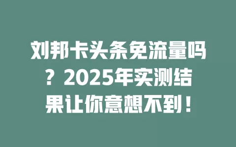 刘邦卡头条免流量吗？2025年实测结果让你意想不到！