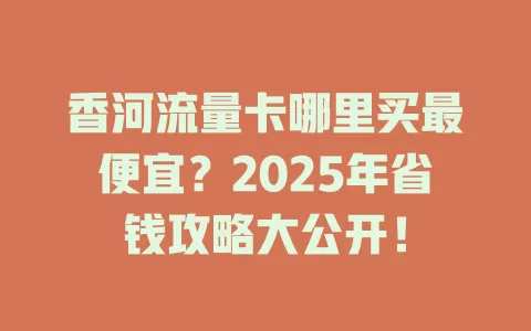 香河流量卡哪里买最便宜？2025年省钱攻略大公开！