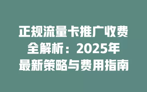 正规流量卡推广收费全解析：2025年最新策略与费用指南