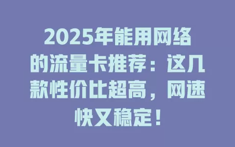 2025年能用网络的流量卡推荐：这几款性价比超高，网速快又稳定！
