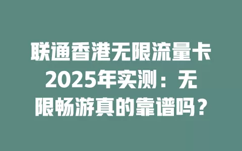 联通香港无限流量卡2025年实测：无限畅游真的靠谱吗？