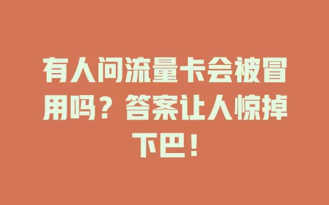 有人问流量卡会被冒用吗？答案让人惊掉下巴！