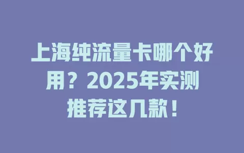 上海纯流量卡哪个好用？2025年实测推荐这几款！