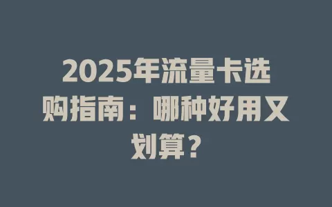 2025年流量卡选购指南：哪种好用又划算？