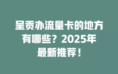 呈贡办流量卡的地方有哪些？2025年最新推荐！