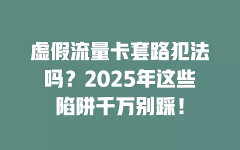 虚假流量卡套路犯法吗？2025年这些陷阱千万别踩！