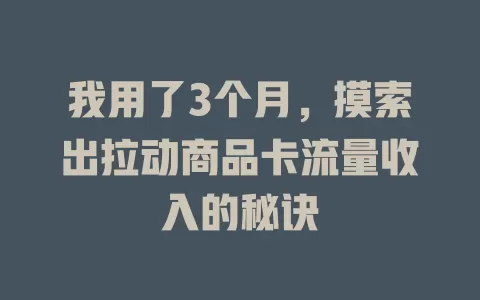 我用了3个月，摸索出拉动商品卡流量收入的秘诀