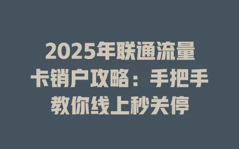 2025年联通流量卡销户攻略：手把手教你线上秒关停